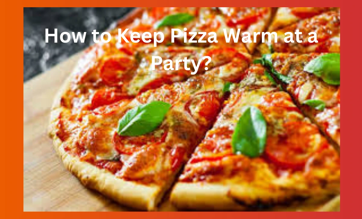 How to Keep Pizza Warm at a Party?