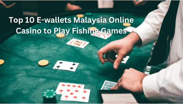 Top 10 E-wallets Malaysia Online Casino to Play Fishing Games